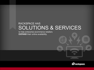 to help enterprise ecommerce retailers
EXPAND their online availability.
RACKSPACE HAS
SOLUTIONS & SERVICES
 