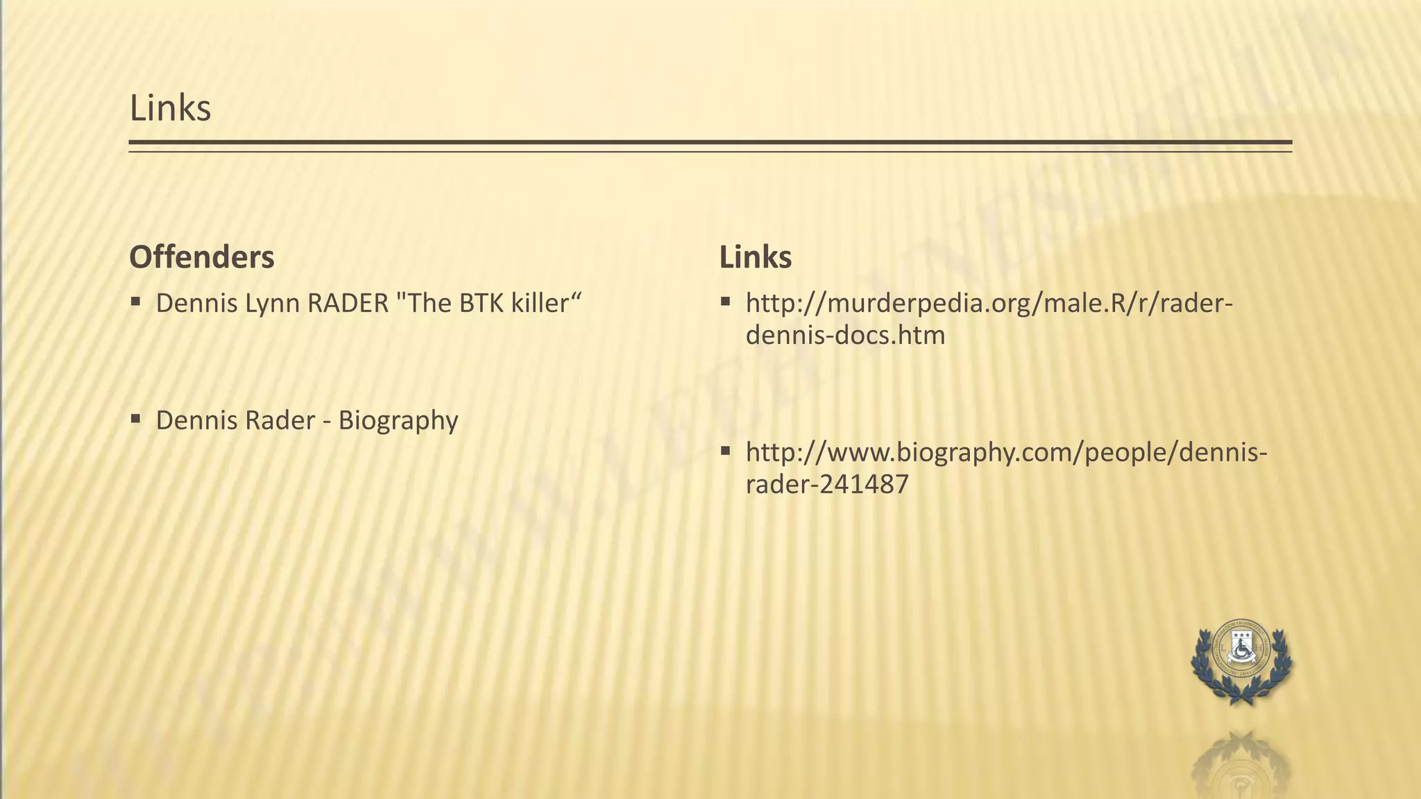 Links
Offenders
 Dennis Lynn RADER "The BTK killer“
 Dennis Rader - Biography
Links
 http://murderpedia.org/male.R/r/rader-
dennis-docs.htm
 http://www.biography.com/people/dennis-
rader-241487
 
