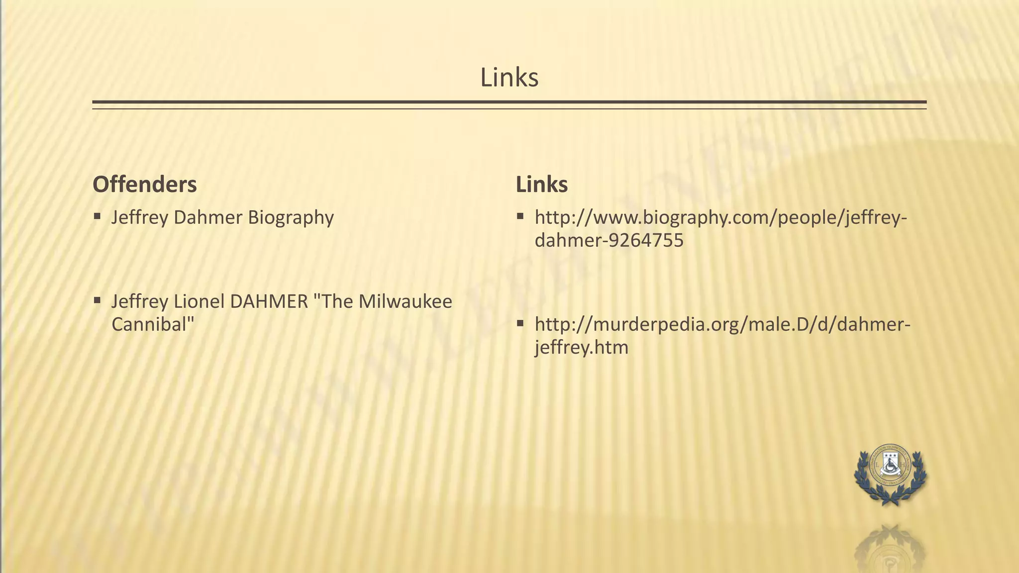 Links
Offenders
 Jeffrey Dahmer Biography
 Jeffrey Lionel DAHMER "The Milwaukee
Cannibal"
Links
 http://www.biography.com/people/jeffrey-
dahmer-9264755
 http://murderpedia.org/male.D/d/dahmer-
jeffrey.htm
 