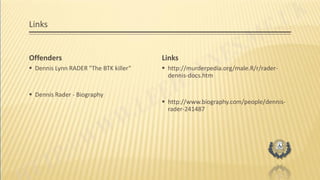 Links
Offenders
 Dennis Lynn RADER "The BTK killer“
 Dennis Rader - Biography
Links
 http://murderpedia.org/male.R/r/rader-
dennis-docs.htm
 http://www.biography.com/people/dennis-
rader-241487
 