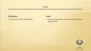 Links
Offenders
 Rosemarie Diane BJORKLAND
Links
 http://murderpedia.org/female.B/b/bjorklan
d-penny.htm
 
