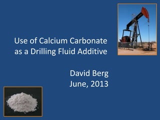 Use of Calcium Carbonate
as a Drilling Fluid Additive
David Berg
June, 2013
 