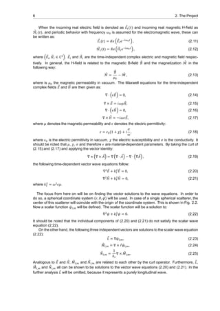 6 2. The Project
When the incoming real electric field is denoted as ⃗ℰ (𝑡) and incoming real magnetic H-field as
⃗ℋ (𝑡), and periodic behavior with frequency 𝜔 is assumed for the electromagnetic wave, these can
be written as:
⃗ℰ (𝑡) = 𝑅𝑒 ( ⃗𝐸 𝑒 ) , (2.11)
⃗ℋ (𝑡) = 𝑅𝑒 ( ⃗𝐻 𝑒 ) , (2.12)
where ( ⃗𝐸 , ⃗𝐻 ∈ ℂ ). ⃗𝐸 and ⃗𝐻 are the time-independent complex electric and magnetic field respec-
tively. In general, the H-field is related to the magnetic B-field ⃗ℬ and the magnetization ⃗ℳ in the
following way:
⃗ℋ =
⃗ℬ
𝜇
− ⃗ℳ, (2.13)
where is 𝜇 the magnetic permeability in vacuum. The Maxwell equations for the time-independent
complex fields ⃗𝐸 and ⃗𝐻 are then given as:
∇ ⋅ (𝜖 ⃗𝐸) = 0, (2.14)
∇ × ⃗𝐸 = 𝑖𝜔𝜇 ⃗𝐻, (2.15)
∇ ⋅ (𝜖 ⃗𝐻) = 0, (2.16)
∇ × ⃗𝐻 = −𝑖𝜔𝜖 ⃗𝐸, (2.17)
where 𝜇 denotes the magnetic permeability and 𝜖 denotes the electric permittivity:
𝜖 = 𝜖 (1 + 𝜒) + 𝑖
𝜎
𝜔
, (2.18)
where 𝜖 is the electric permittivity in vacuum, 𝜒 the electric susceptibility and 𝜎 is the conductivity. It
should be noted that 𝜇, 𝜒, 𝜎 and therefore 𝜖 are material-dependent parameters. By taking the curl of
(2.15) and (2.17) and applying the vector identity:
∇ × (∇ × ⃗𝐴) = ∇ (∇ ⋅ ⃗𝐴) − ∇ ⋅ (∇ ⃗𝐴) , (2.19)
the following time-dependent vector wave equations follow:
∇ ⃗𝐸 + 𝑘 ⃗𝐸 = 0, (2.20)
∇ ⃗𝐻 + 𝑘 ⃗𝐻 = 0, (2.21)
where 𝑘 = 𝜔 𝜖𝜇.
The focus from here on will be on finding the vector solutions to the wave equations. In order to
do so, a spherical coordinate system (𝑟, 𝜃, 𝜙) will be used. In case of a single spherical scatterer, the
center of this scatterer will coincide with the origin of the coordinate system. This is shown in Fig. 2.2.
Now a scalar function 𝜓 , will be defined. The scalar function will be a solution to:
∇ 𝜓 + 𝑘 𝜓 = 0. (2.22)
It should be noted that the individual components of (2.20) and (2.21) do not satisfy the scalar wave
equation (2.22).
On the other hand, the following three independent vectors are solutions to the scalar wave equation
(2.22):
⃗𝐿 = ∇𝜓 , , (2.23)
⃗𝑀 , = ∇ × ⃗𝑟𝜓 , , (2.24)
⃗𝑁 , =
1
𝑘
∇ × ⃗𝑀 , . (2.25)
Analogous to ⃗𝐸 and ⃗𝐻, ⃗𝑀 , and ⃗𝑁 , are related to each other by the curl operator. Furthermore, ⃗𝐿,
⃗𝑀 , and ⃗𝑁 , all can be shown to be solutions to the vector wave equations (2.20) and (2.21). In the
further analysis ⃗𝐿 will be omitted, because it represents a purely longitudinal wave.
 
