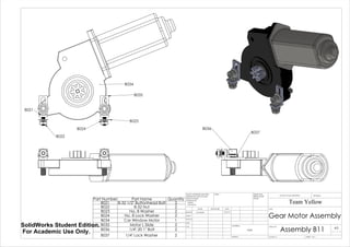 B034
B035
B022
B023
B024
B021
B036
B037
Part Number Part Name Quantity
B021 8-32 1/2" Buttonhead Bolt 2
B022 8-32 Nut 2
B023 No. 8 Washer 2
B024 No. 8 Lock Washer 2
B034 Car Window Motor 1
B035 Motor L Slide 2
B036 1/4"-20 1" Bolt 2
B037 1/4" Lock Washer 2
Gear Motor Assembly
Assembly B11
Team Yellow
5/27/14Luke Skelly
WEIGHT:
N/A
A3
SHEET 1 OF 1SCALE:1:2
DWG NO.
TITLE:
REVISIONDO NOT SCALE DRAWING
MATERIAL:
DATESIGNATURENAME
DEBUR AND
BREAK SHARP
EDGES
FINISH:UNLESS OTHERWISE SPECIFIED:
DIMENSIONS ARE IN INCHES
SURFACE FINISH:
TOLERANCES:
LINEAR:
ANGULAR:
Q.A
MFG
APPV'D
CHK'D
DRAWN
SolidWorks Student Edition.
For Academic Use Only.
 
