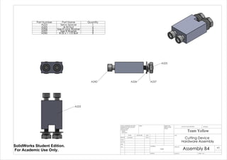 A242 A226 A227
A225
A223
Part Number Part Name Quantity
A223 Servo Spacer 1
A225 8-32 Nut 2
A226 Size 8 Lock Washer 2
A227 Size 8 Washer 2
A242 8-32 x 1 1/2 Bolt 2
Cutting Device
Hardware Assembly
Assembly B4
Team Yellow
3/9/14Luke Skelly
WEIGHT:
N/A
A3
SHEET 1 OF 1SCALE:2:1
DWG NO.
TITLE:
REVISIONDO NOT SCALE DRAWING
MATERIAL:
DATESIGNATURENAME
DEBUR AND
BREAK SHARP
EDGES
FINISH:UNLESS OTHERWISE SPECIFIED:
DIMENSIONS ARE IN INCHES
SURFACE FINISH:
TOLERANCES:
LINEAR:
ANGULAR:
Q.A
MFG
APPV'D
CHK'D
DRAWN
SolidWorks Student Edition.
For Academic Use Only.
 