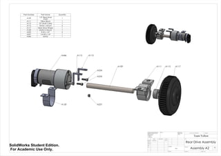 A115A115
A117
A224
A224
A227
A109 A111 A113
A446
A120
Part Number Part Name Quantity
A109 1/2" Rear Drive
Shaft 1
A111 Pillow Block 1
A113 !/2" Shaft Collar 1
A115 Motor L Mount 2
A117 Rear Drive Wheel 1
A120 Motor U Mount 1
A224 8-32 x 1/2" 2
A227 1/4-20 x 1/4" 1
A446 Motor 1
Rear Drive Assembly
Assembly A2
Team Yellow
3/9/14Luke Skelly
WEIGHT:
N/A
A2
SHEET 1 OF 1SCALE:1:2
DWG NO.
TITLE:
REVISIONDO NOT SCALE DRAWING
MATERIAL:
DATESIGNATURENAME
DEBUR AND
BREAK SHARP
EDGES
FINISH:UNLESS OTHERWISE SPECIFIED:
DIMENSIONS ARE IN INCHES
SURFACE FINISH:
TOLERANCES:
LINEAR:
ANGULAR:
Q.A
MFG
APPV'D
CHK'D
DRAWN
SolidWorks Student Edition.
For Academic Use Only.
 