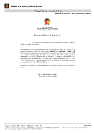 Prefeitura Municipal de Ilheus
Diário Oficial do Município
sexta-feira, 7 de abril de 2017 | Ano II - Edição nº 00157 | Caderno 1
Praça J. J. Seabra S/N – Centro | S/N | Centro | Ilhéus-Ba Página 013
Este documento foi assinado digitalmente por SERASA Experian conforme MP n. 2.200-2/2001 de 24/08/2001, que institui a infra-estrutura de Chaves Públicas Brasileira -
ICP - Brasil. Cetificação diigital: 81ECAB57D2CAFE178B30FF4A7052AF03
 