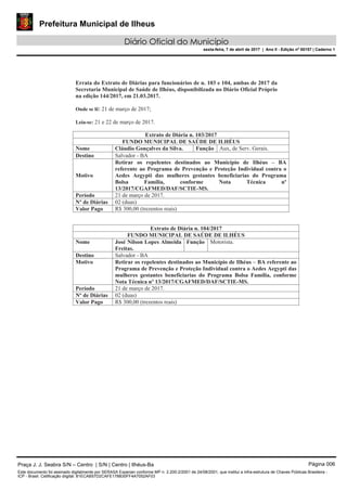 Prefeitura Municipal de Ilheus
Diário Oficial do Município
sexta-feira, 7 de abril de 2017 | Ano II - Edição nº 00157 | Caderno 1
Praça J. J. Seabra S/N – Centro | S/N | Centro | Ilhéus-Ba Página 006
Este documento foi assinado digitalmente por SERASA Experian conforme MP n. 2.200-2/2001 de 24/08/2001, que institui a infra-estrutura de Chaves Públicas Brasileira -
ICP - Brasil. Cetificação diigital: 81ECAB57D2CAFE178B30FF4A7052AF03
 