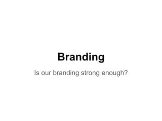 Branding
Is our branding strong enough?
 