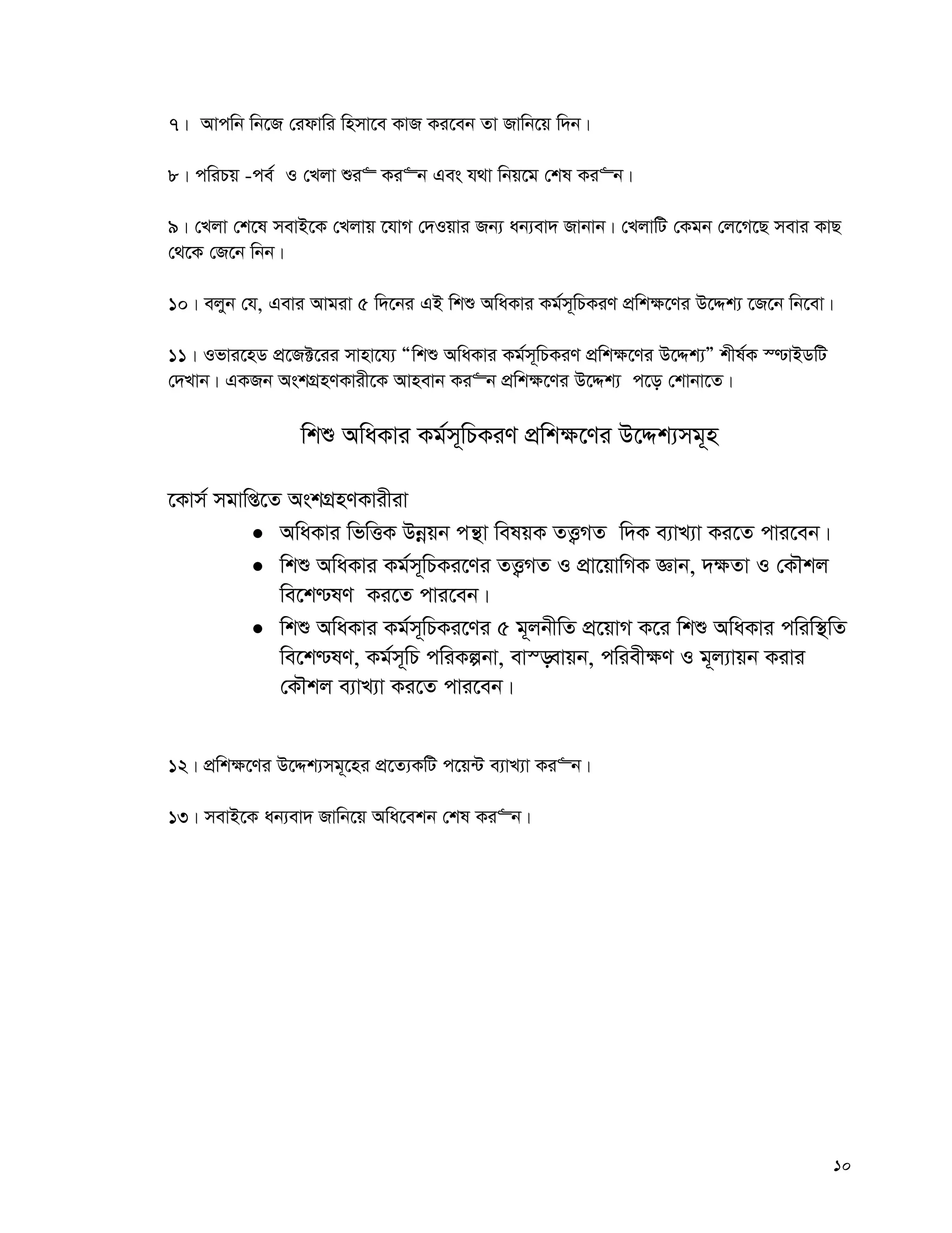 10
7| Avcwb wb‡R †idvwi wnmv‡e KvR Ki‡eb Zv Rvwb‡q w`b|
8| cwiPq -ce© I †Ljv ïi“ Ki“b Ges h_v wbq‡g †kl Ki“b|
9| †Ljv †k‡l mevB‡K †Ljvq ‡hvM †`Iqvi Rb¨ ab¨ev` Rvbvb| †LjvwU †Kgb †j‡M‡Q mevi KvQ
†_‡K †R‡b wbb|
10| ejyb †h, Gevi Avgiv 5 w`‡bi GB wkï AwaKvi Kg©m~wPKiY cÖwk¶‡Yi D‡Ïk¨ ‡R‡b wb‡ev|
11| Ifvi‡nW cÖ‡R±‡ii mvnv‡h¨ Òwkï AwaKvi Kg©m~wPKiY cÖwk¶‡Yi D‡Ïk¨Ó kxl©K ¯−vBWwU
†`Lvb| GKRb AskMÖnYKvix‡K Avnevb Ki“b cÖwk¶‡Yi D‡Ïk¨ c‡o †kvbv‡Z|
wkï AwaKvi Kg©m~wPKiY cÖwk¶‡Yi D‡Ïk¨mg~n
‡Kvm© mgvwß‡Z AskMÖnYKvixiv
 AwaKvi wfwËK Dbœqb cš’v welqK ZË¡MZ w`K e¨vL¨v Ki‡Z cvi‡eb|
 wkï AwaKvi Kg©m~wPKi‡Yi ZË¡MZ I cÖv‡qvwMK Ávb, `¶Zv I †KŠkj
we‡k−lY Ki‡Z cvi‡eb|
 wkï AwaKvi Kg©m~wPKi‡Yi 5 g~jbxwZ cÖ‡qvM K‡i wkï AwaKvi cwiw¯’wZ
we‡k−lY, Kg©m~wP cwiKíbv, ev¯—evqb, cwiex¶Y I g~j¨vqb Kivi
†KŠkj e¨vL¨v Ki‡Z cvi‡eb|
12| cÖwk¶‡Yi D‡Ïk¨mg~‡ni cÖ‡Z¨KwU c‡q›U e¨vL¨v Ki“b|
13| mevB‡K ab¨ev` Rvwb‡q Awa‡ekb †kl Ki“b|
 