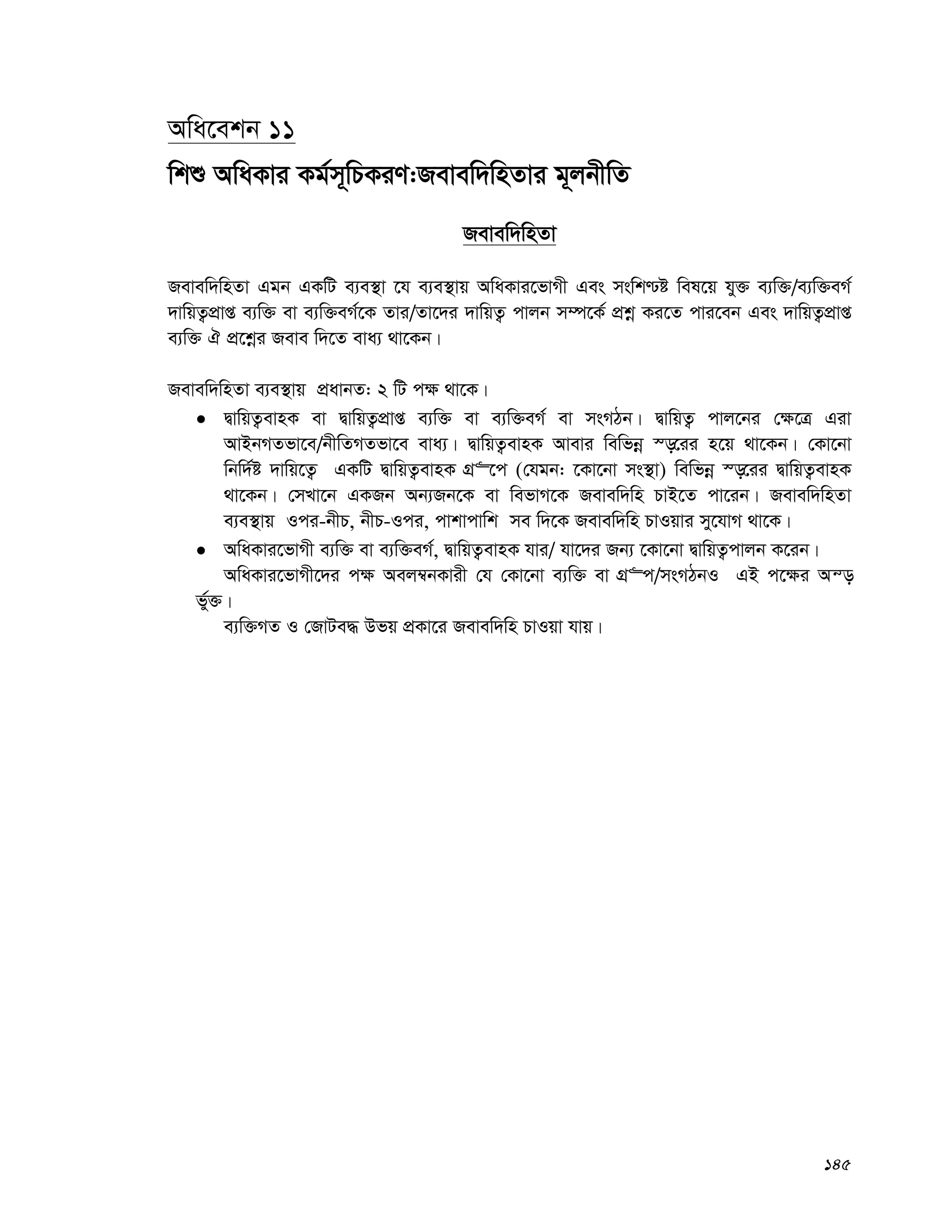 145
Awa‡ekb 11
wkï AwaKvi Kg©m~wPKiY:Revew`wnZvi g~jbxwZ
Revew`wnZv
Revew`wnZv Ggb GKwU e¨e¯’v ‡h e¨e¯’vq AwaKvi‡fvMx Ges mswk−ó wel‡q hy³ e¨w³/e¨w³eM©
`vwqZ¡cÖvß e¨w³ ev e¨w³eM©‡K Zvi/Zv‡`i `vwqZ¡ cvjb m¤ú‡K© cÖkœ Ki‡Z cvi‡eb Ges `vwqZ¡cÖvß
e¨w³ H cÖ‡kœi Reve w`‡Z eva¨ _v‡Kb|
Revew`wnZv e¨e¯’vq cÖavbZ: 2 wU c¶ _v‡K|
 ØvwqZ¡evnK ev ØvwqZ¡cÖvß e¨w³ ev e¨w³eM© ev msMVb| ØvwqZ¡ cvj‡bi †¶‡Î Giv
AvBbMZfv‡e/bxwZMZfv‡e eva¨| ØvwqZ¡evnK Avevi wewfbœ ¯—‡ii n‡q _v‡Kb| †Kv‡bv
wbw`©ó `vwq‡Z¡ GKwU ØvwqZ¡evnK MÖ“‡c (†hgb: ‡Kv‡bv ms¯’v) wewfbœ ¯—‡ii ØvwqZ¡evnK
_v‡Kb| †mLv‡b GKRb Ab¨Rb‡K ev wefvM‡K Revew`wn PvB‡Z cv‡ib| Revew`wnZv
e¨e¯’vq Ici-bxP, bxP-Ici, cvkvcvwk me w`‡K Revew`wn PvIqvi my‡hvM _v‡K|
 AwaKvi‡fvMx e¨w³ ev e¨w³eM©, ØvwqZ¡evnK hvi/ hv‡`i Rb¨ ‡Kv‡bv ØvwqZ¡cvjb K‡ib|
AwaKvi‡fvMx‡`i c¶ Aej¤^bKvix †h †Kv‡bv e¨w³ ev MÖ“c/msMVbI GB c‡¶i Aš—
f©y³|
e¨w³MZ I †RvUe× Dfq cÖKv‡i Revew`wn PvIqv hvq|
 