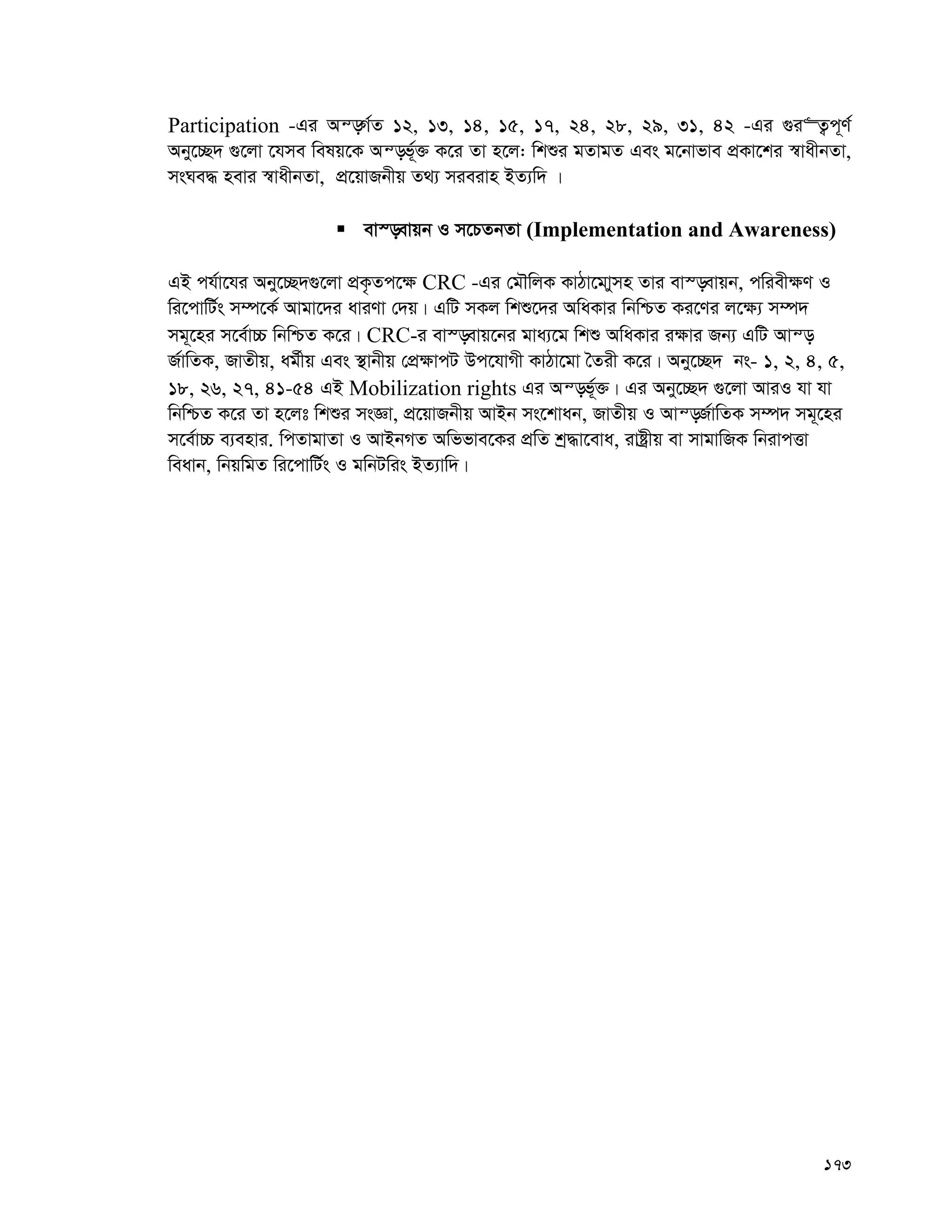 173
Participation -Gi Aš—M©Z 12, 13, 14, 15, 17, 24, 28, 29, 31, 42 -Gi ¸i“Z¡c~Y©
Aby‡”Q` ¸‡jv ‡hme welq‡K Aš—f©~³ K‡i Zv n‡j: wkïi gZvgZ Ges g‡bvfve cÖKv‡ki ¯^vaxbZv,
msNe× nevi ¯^vaxbZv, cÖ‡qvRbxq Z_¨ mieivn BZ¨w` |
 ev¯—evqb I m‡PZbZv (Implementation and Awareness)
GB ch©v‡hi Aby‡”Q`¸‡jv cÖK…Zc‡¶ CRC -Gi †gŠwjK KvVv‡gvymn Zvi ev¯—evqb, cwiex¶Y I
wi‡cvwU©s m¤ú‡K© Avgv‡`i aviYv †`q| GwU mKj wkï‡`i AwaKvi wbwðZ Ki‡Yi j‡¶¨ m¤ú`
mg~‡ni m‡e©v”P wbwðZ K‡i| CRC-i ev¯—evq‡bi gva¨‡g wkï AwaKvi i¶vi Rb¨ GwU Avš—
R©vwZK, RvZxq, ag©xq Ges ¯’vbxq †cÖ¶vcU Dc‡hvMx KvVv‡gv ˆZix K‡i| Aby‡”Q` bs- 1, 2, 4, 5,
18, 26, 27, 41-54 GB Mobilization rights Gi Aš—f©~³| Gi Aby‡”Q` ¸‡jv AviI hv hv
wbwðZ K‡i Zv n‡jt wkïi msÁv, cÖ‡qvRbxq AvBb ms‡kvab, RvZxq I Avš—R©vwZK m¤ú` mg~‡ni
m‡e©v”P e¨envi. wcZvgvZv I AvBbMZ Awffve‡Ki cÖwZ kª×v‡eva, ivóªxq ev mvgvwRK wbivcËv
weavb, wbqwgZ wi‡cvwU©s I gwbUwis BZ¨vw`|
 
