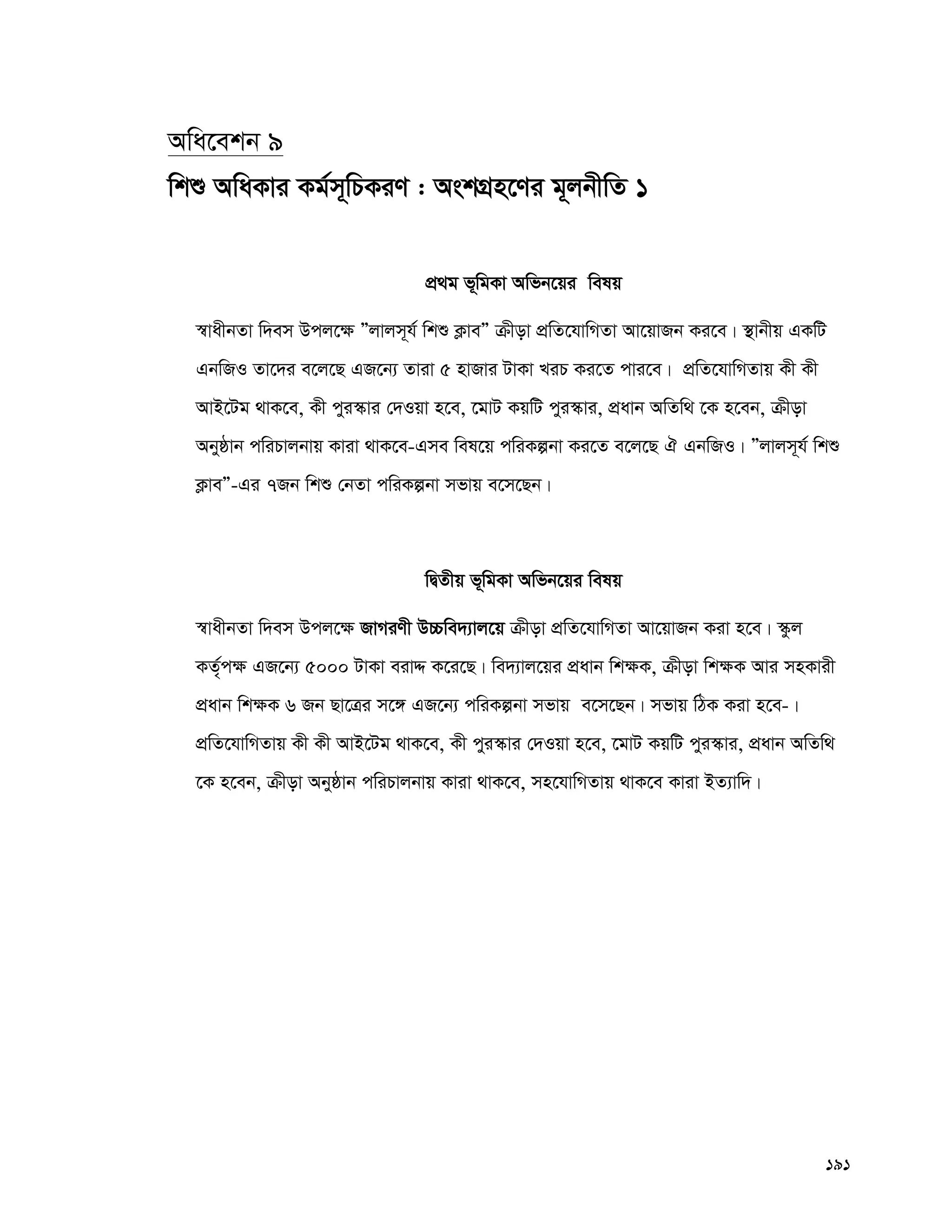 191
Awa‡ekb 9
wkï AwaKvi Kg©m~wPKiY : AskMÖn‡Yi g~jbxwZ 1
cÖ_g f~wgKv Awfb‡qi welq
¯^vaxbZv w`em Dcj‡¶ Ójvjm~h© wkï K¬veÓ μxov cÖwZ‡hvwMZv Av‡qvRb Ki‡e| ¯’vbxq GKwU
GbwRI Zv‡`i e‡j‡Q GR‡b¨ Zviv 5 nvRvi UvKv LiP Ki‡Z cvi‡e| cÖwZ‡hvwMZvq Kx Kx
AvB‡Ug _vK‡e, Kx cyi¯‹vi †`Iqv n‡e, ‡gvU KqwU cyi¯‹vi, cÖavb AwZw_ ‡K n‡eb, μxov
Abyôvb cwiPvjbvq Kviv _vK‡e-Gme wel‡q cwiKíbv Ki‡Z e‡j‡Q H GbwRI| Ójvjm~h© wkï
K¬veÓ-Gi 7Rb wkï †bZv cwiKíbv mfvq e‡m‡Qb|
wØZxq f~wgKv Awfb‡qi welq
¯^vaxbZv w`em Dcj‡¶ RvMiYx D”Pwe`¨vj‡q μxov cÖwZ‡hvwMZv Av‡qvRb Kiv n‡e| ¯‹zj
KZ„©c¶ GR‡b¨ 5000 UvKv eivÏ K‡i‡Q| we`¨vj‡qi cÖavb wk¶K, μxov wk¶K Avi mnKvix
cÖavb wk¶K 6 Rb Qv‡Îi m‡½ GR‡b¨ cwiKíbv mfvq e‡m‡Qb| mfvq wVK Kiv n‡e-|
cÖwZ‡hvwMZvq Kx Kx AvB‡Ug _vK‡e, Kx cyi¯‹vi †`Iqv n‡e, ‡gvU KqwU cyi¯‹vi, cÖavb AwZw_
‡K n‡eb, μxov Abyôvb cwiPvjbvq Kviv _vK‡e, mn‡hvwMZvq _vK‡e Kviv BZ¨vw`|
 