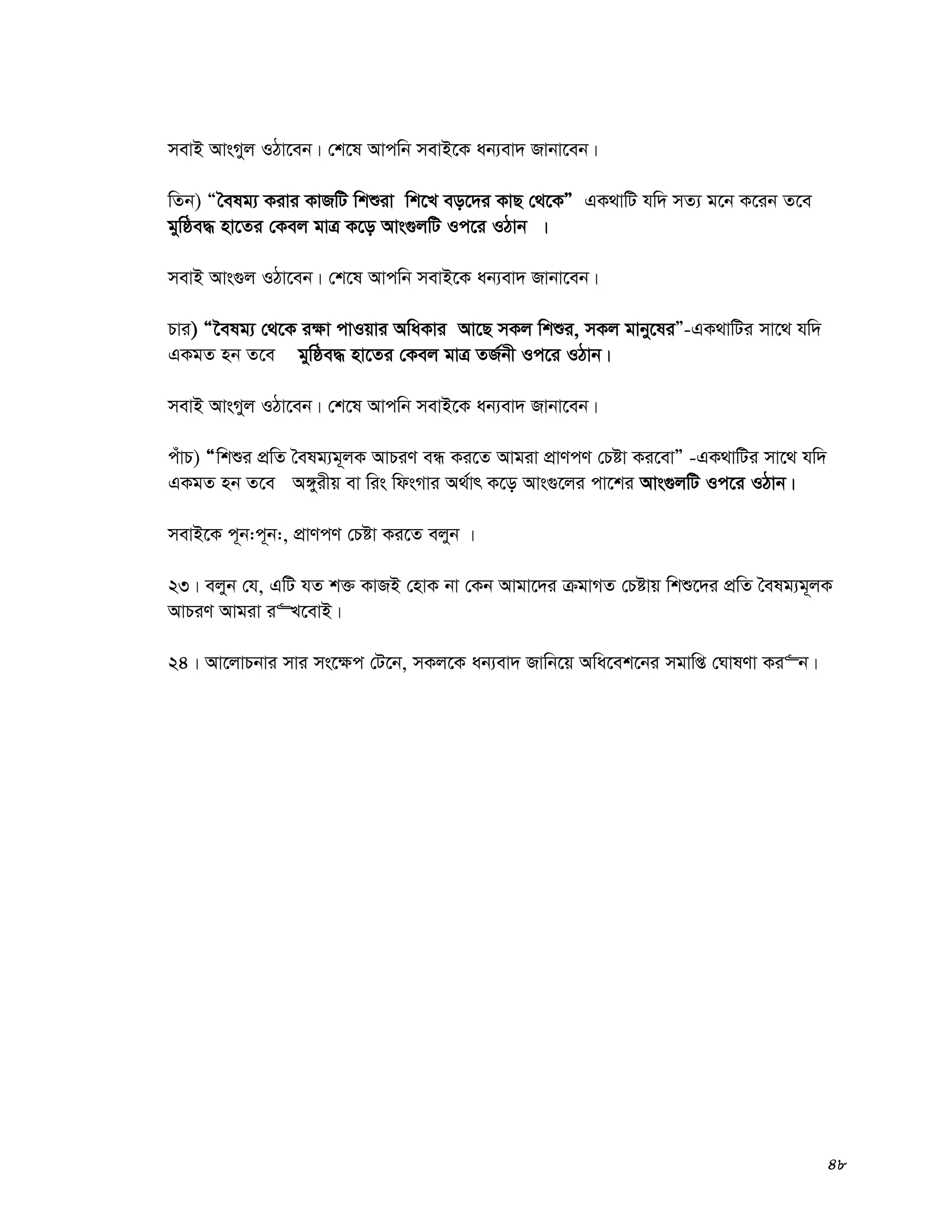 48
mevB AvsMyj IVv‡eb| †k‡l Avcwb mevB‡K ab¨ev` Rvbv‡eb|
wZb) Òˆelg¨ Kivi KvRwU wkïiv wk‡L eo‡`i KvQ †_‡KÓ GK_vwU hw` mZ¨ g‡b K‡ib Z‡e
gywôe× nv‡Zi †Kej gvÎ K‡o Avs¸jwU Ic‡i IVvb |
mevB Avs¸j IVv‡eb| †k‡l Avcwb mevB‡K ab¨ev` Rvbv‡eb|
Pvi) Ò‰elg¨ †_‡K i¶v cvIqvi AwaKvi Av‡Q mKj wkïi, mKj gvby‡liÓ-GK_vwUi mv‡_ hw`
GKgZ nb Z‡e gywôe× nv‡Zi †Kej gvÎ ZR©bx Ic‡i IVvb|
mevB AvsMyj IVv‡eb| †k‡l Avcwb mevB‡K ab¨ev` Rvbv‡eb|
cuvP) Òwkïi cÖwZ ˆelg¨g~jK AvPiY eÜ Ki‡Z Avgiv cÖvYcY †Póv Ki‡evÓ -GK_vwUi mv‡_ hw`
GKgZ nb Z‡e A½yixq ev wis wdsMvi A_©vr K‡o Avs¸‡ji cv‡ki Avs¸jwU Ic‡i IVvb|
mevB‡K c~b:c~b:, cÖvYcY †Póv Ki‡Z ejyb |
23| ejyb †h, GwU hZ k³ KvRB †nvK bv †Kb Avgv‡`i μgvMZ †Póvq wkï‡`i cÖwZ ˆelg¨g~jK
AvPiY Avgiv i“L‡evB|
24| Av‡jvPbvi mvi ms‡¶c †U‡b, mKj‡K ab¨ev` Rvwb‡q Awa‡ek‡bi mgvwß †NvlYv Ki“b|
 