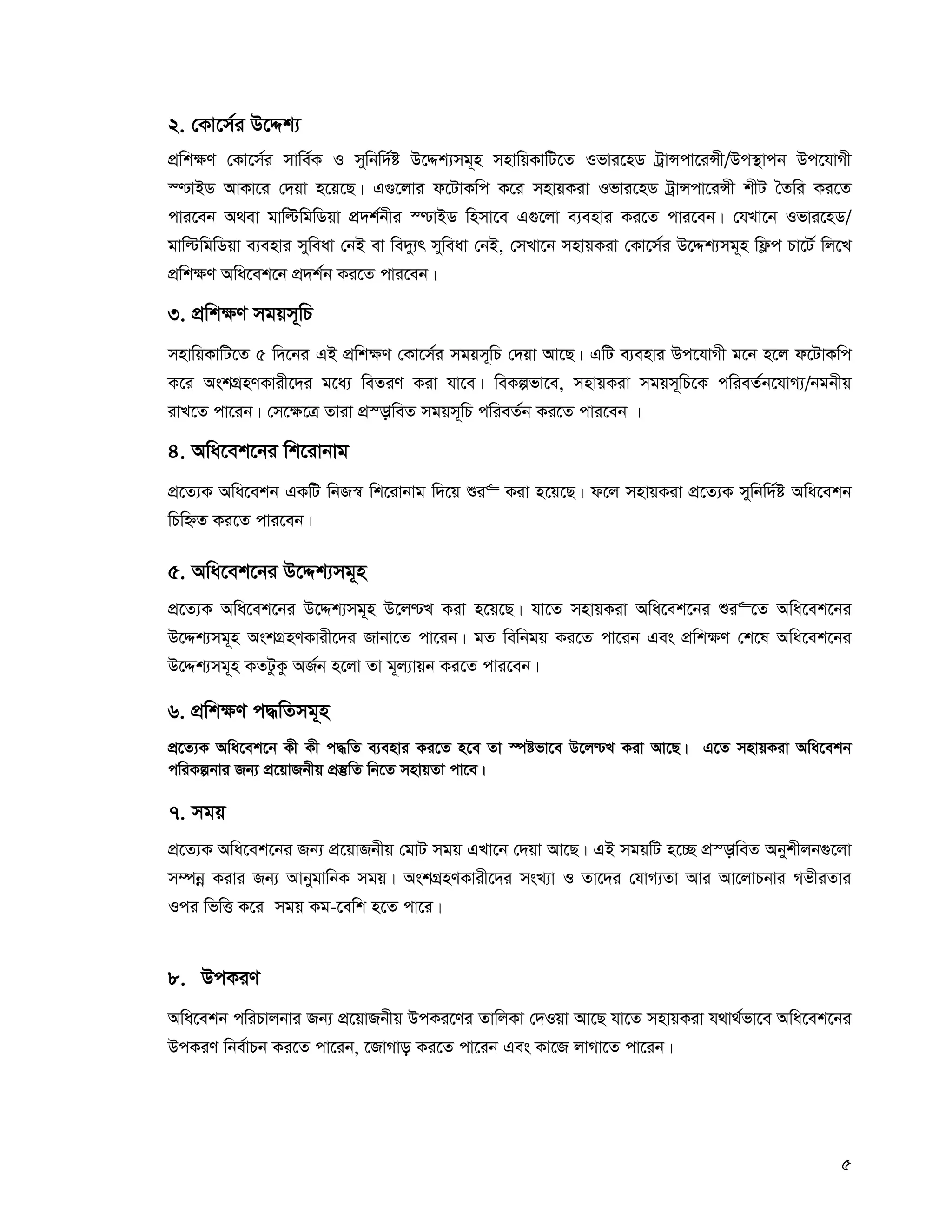 5
2. †Kv‡m©i D‡Ïk¨
cÖwk¶Y †Kv‡m©i mvwe©K I mywbw`©ó D‡Ïk¨mg~n mnvwqKvwU‡Z Ifvi‡nW UªvÝcv‡iÝx/Dc¯’vcb Dc‡hvMx
¯−vBW AvKv‡i †`qv n‡q‡Q| G¸‡jvi d‡UvKwc K‡i mnvqKiv Ifvi‡nW UªvÝcv‡iÝx kxU ˆZwi Ki‡Z
cvi‡eb A_ev gvwëwgwWqv cÖ`k©bxi ¯−vBW wnmv‡e G¸‡jv e¨envi Ki‡Z cvi‡eb| †hLv‡b Ifvi‡nW/
gvwëwgwWqv e¨envi myweav †bB ev we`y¨r myweav †bB, †mLv‡b mnvqKiv †Kv‡m©i D‡Ïk¨mg~n wd¬c Pv‡U© wj‡L
cÖwk¶Y Awa‡ek‡b cÖ`k©b Ki‡Z cvi‡eb|
3. cÖwk¶Y mgqm~wP
mnvwqKvwU‡Z 5 w`‡bi GB cÖwk¶Y †Kv‡m©i mgqm~wP †`qv Av‡Q| GwU e¨envi Dc‡hvMx g‡b n‡j d‡UvKwc
K‡i AskMÖnYKvix‡`i g‡a¨ weZiY Kiv hv‡e| weKífv‡e, mnvqKiv mgqm~wP‡K cwieZ©b‡hvM¨/bgbxq
ivL‡Z cv‡ib| †m‡¶‡Î Zviv cÖ¯—vweZ mgqm~wP cwieZ©b Ki‡Z cvi‡eb |
4. Awa‡ek‡bi wk‡ivbvg
cÖ‡Z¨K Awa‡ekb GKwU wbR¯^ wk‡ivbvg w`‡q ïi“ Kiv n‡q‡Q| d‡j mnvqKiv cÖ‡Z¨K mywbw`©ó Awa‡ekb
wPwýZ Ki‡Z cvi‡eb|
5. Awa‡ek‡bi D‡Ïk¨mg~n
cÖ‡Z¨K Awa‡ek‡bi D‡Ïk¨mg~n D‡j−L Kiv n‡q‡Q| hv‡Z mnvqKiv Awa‡ek‡bi ïi“‡Z Awa‡ek‡bi
D‡Ïk¨mg~n AskMÖnYKvix‡`i Rvbv‡Z cv‡ib| gZ wewbgq Ki‡Z cv‡ib Ges cÖwk¶Y †k‡l Awa‡ek‡bi
D‡Ïk¨mg~n KZUzKz AR©b n‡jv Zv g~j¨vqb Ki‡Z cvi‡eb|
6. cÖwk¶Y c×wZmg~n
cÖ‡Z¨K Awa‡ek‡b Kx Kx c×wZ e¨envi Ki‡Z n‡e Zv ¯úófv‡e D‡j−L Kiv Av‡Q| G‡Z mnvqKiv Awa‡ekb
cwiKíbvi Rb¨ cÖ‡qvRbxq cÖ¯‘wZ wb‡Z mnvqZv cv‡e|
7. mgq
cÖ‡Z¨K Awa‡ek‡bi Rb¨ cÖ‡qvRbxq †gvU mgq GLv‡b †`qv Av‡Q| GB mgqwU n‡”Q cÖ¯—vweZ Abykxjb¸‡jv
m¤úbœ Kivi Rb¨ AvbygvwbK mgq| AskMÖnYKvix‡`i msL¨v I Zv‡`i †hvM¨Zv Avi Av‡jvPbvi MfxiZvi
Ici wfwË K‡i mgq Kg-‡ewk n‡Z cv‡i|
8. DcKiY
Awa‡ekb cwiPvjbvi Rb¨ cÖ‡qvRbxq DcKi‡Yi ZvwjKv †`Iqv Av‡Q hv‡Z mnvqKiv h_v_©fv‡e Awa‡ek‡bi
DcKiY wbe©vPb Ki‡Z cv‡ib, ‡RvMvo Ki‡Z cv‡ib Ges Kv‡R jvMv‡Z cv‡ib|
 