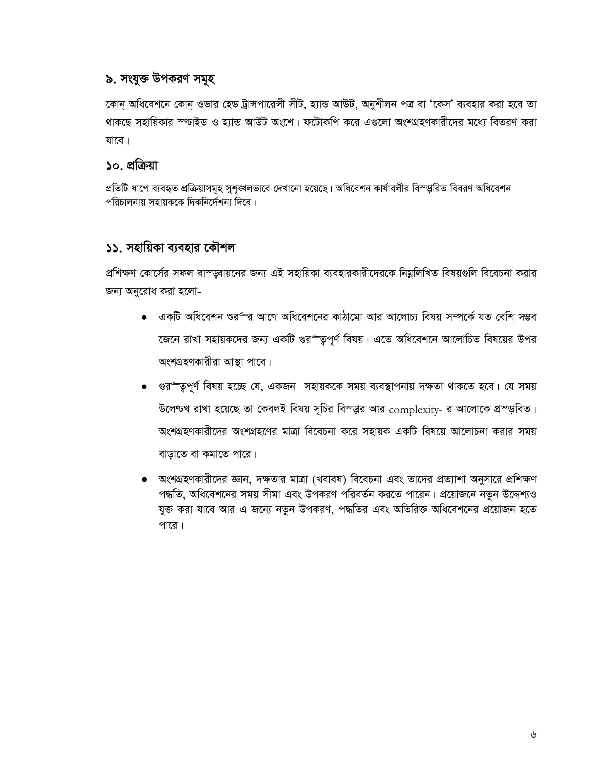 6
9. mshy³ DcKiY mg~n
‡Kvb& Awa‡ek‡b †Kvb& Ifvi †nW UªvÝcv‡iÝx mxU, n¨vÛ AvDU, Abykxjb cÎ ev Ô‡KmÕ e¨envi Kiv n‡e Zv
_vK‡Q mnvwqKvi ¯−vBW I n¨vÛ AvDU As‡k| d‡UvKwc K‡i G¸‡jv AskMÖnYKvix‡`i g‡a¨ weZiY Kiv
hv‡e|
10. cÖwμqv
cÖwZwU av‡c e¨eüZ cÖwμqvmg~n myk„•Ljfv‡e †`Lv‡bv n‡q‡Q| Awa‡ekb Kvh©vejxi we¯—vwiZ weeiY Awa‡ekb
cwiPvjbvq mnvqK‡K w`Kwb‡`©kbv w`‡e|
11. mnvwqKv e¨envi ‡KŠkj
cÖwk¶Y †Kv‡m©i mdj ev¯—evq‡bi Rb¨ GB mnvwqKv e¨enviKvix‡`i‡K wbgœwjwLZ welq¸wj we‡ePbv Kivi
Rb¨ Aby‡iva Kiv n‡jv-
 GKwU Awa‡ekb ïi“i Av‡M Awa‡ek‡bi KvVv‡gv Avi Av‡jvP¨ welq m¤ú‡K© hZ †ewk m¤¢e
‡R‡b ivLv mnvqK‡`i Rb¨ GKwU ¸i“Z¡c~Y© welq| G‡Z Awa‡ek‡b Av‡jvwPZ wel‡qi Dci
AskMÖnYKvixiv Av¯’v cv‡e|
 ¸i“Z¡c~Y© welq n‡”Q †h, GKRb mnvqK‡K mgq e¨e¯’vcbvq `¶Zv _vK‡Z n‡e| †h mgq
D‡j−L ivLv n‡q‡Q Zv †KejB welq m~wPi we¯—vi Avi complexity- i Av‡jv‡K cÖ¯—vweZ|
AskMÖnYKvix‡`i AskMÖn‡Yi gvÎv we‡ePbv K‡i mnvqK GKwU wel‡q Av‡jvPbv Kivi mgq
evov‡Z ev Kgv‡Z cv‡i|
 AskMÖnYKvix‡`i Ávb, `¶Zvi gvÎv (Level) we‡ePbv Ges Zv‡`i cÖZ¨vkv Abymv‡i cÖwk¶Y
c×wZ, Awa‡ek‡bi mgq mxgv Ges DcKiY cwieZ©b Ki‡Z cv‡ib| cÖ‡qvR‡b bZzb D‡Ïk¨I
hy³ Kiv hv‡e Avi G R‡b¨ bZzb DcKiY, c×wZi Ges AwZwi³ Awa‡ek‡bi cÖ‡qvRb n‡Z
cv‡i|
 