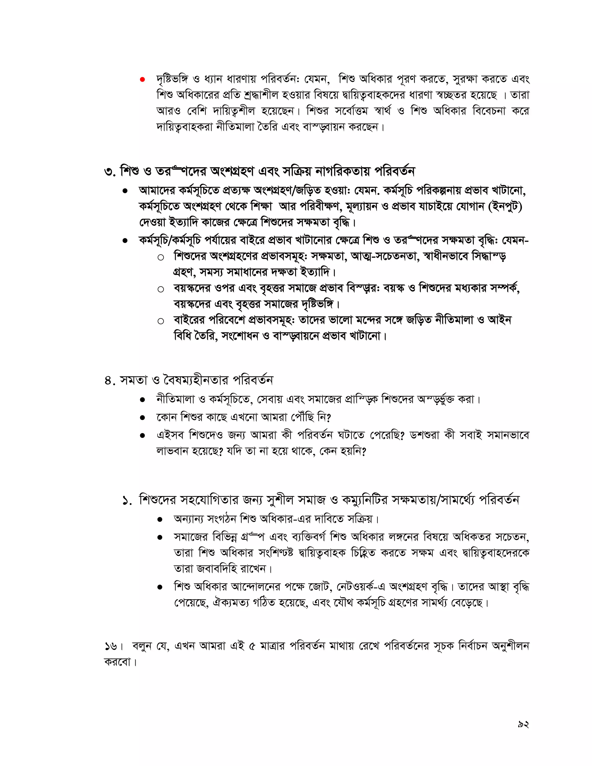 92
 `„wófw½ I a¨vb aviYvq cwieZ©b: †hgb, wkï AwaKvi c~iY Ki‡Z, myi¶v Ki‡Z Ges
wkï AwaKv‡ii cÖwZ kª×vkxj nIqvi wel‡q ØvwqZ¡evnK‡`i aviYv ¯^”QZi n‡q‡Q | Zviv
AviI †ewk `vwqZ¡kxj n‡q‡Qb| wkïi m‡ev©Ëg ¯^v_© I wkï AwaKvi we‡ePbv K‡i
`vwqZ¡evnKiv bxwZgvjv ˆZwi Ges ev¯—evqb Ki‡Qb|
3. wkï I Zi“Y‡`i AskMÖnY Ges mwμq bvMwiKZvq cwieZ©b
 Avgv‡`i Kg©m~wP‡Z cÖZ¨¶ AskMÖnY/RwoZ nIqv: †hgb. Kg©m~wP cwiKíbvq cÖfve LvUv‡bv,
Kg©m~wP‡Z AskMÖnY †_‡K wk¶v Avi cwiex¶Y, g~j¨vqb I cÖfve hvPvB‡q †hvMvb (BbcyU)
†`Iqv BZ¨vw` Kv‡Ri †¶‡Î wkï‡`i m¶gZv e„w×|
 Kg©m~wP/Kg©m~wP ch©v‡qi evB‡i cÖfve LvUv‡bvi †¶‡Î wkï I Zi“Y‡`i m¶gZv e„w×: †hgb-
o wkï‡`i AskMÖn‡Yi cÖfvemg~n: m¶gZv, AvZ¥-m‡PZbZv, ¯^vaxbfv‡e wm×vš—
MÖnY, mgm¨ mgvav‡bi `¶Zv BZ¨vw`|
o eq¯‹‡`i Ici Ges e„nËi mgv‡R cÖfve we¯—vi: eq¯‹ I wkï‡`i ga¨Kvi m¤úK©,
eq¯‹‡`i Ges e„nËi mgv‡Ri `„wófw½|
o evB‡ii cwi‡e‡k cÖfvemg~n: Zv‡`i fv‡jv g‡›`i m‡½ RwoZ bxwZgvjv I AvBb
wewa ˆZwi, ms‡kvab I ev¯—evq‡b cÖfve LvUv‡bv|
4. mgZv I ˆelg¨nxbZvi cwieZ©b
 bxwZgvjv I Kg©m~wP‡Z, †mevq Ges mgv‡Ri cÖvwš—K wkï‡`i Aš—fy©³ Kiv|
 ‡Kvb wkïi Kv‡Q GL‡bv Avgiv †cŠuwQ wb?
 GBme wkï‡`I Rb¨ Avgiv Kx cwieZ©b NUv‡Z †c‡iwQ? Wkïiv Kx mevB mgvbfv‡e
jvfevb n‡q‡Q? hw` Zv bv n‡q _v‡K, †Kb nqwb?
1. wkï‡`i mn‡hvwMZvi Rb¨ mykxj mgvR I Kgy¨wbwUi m¶gZvq/mvg‡_©¨ cwieZ©b
 Ab¨vb¨ msMVb wkï AwaKvi-Gi `vwe‡Z mwμq|
 mgv‡Ri wewfbœ MÖ“c Ges e¨w³eM© wkï AwaKvi j½‡bi wel‡q AwaKZi m‡PZb,
Zviv wkï AwaKvi mswk−ó ØvwqZ¡evnK wPwnèZ Ki‡Z m¶g Ges ØvwqZ¡evn‡`i‡K
Zviv Revew`wn iv‡Lb|
 wkï AwaKvi Av‡›`vj‡bi c‡¶ ‡RvU, †bUIqK©-G AskMÖnY e„w×| Zv‡`i Av¯’v e„w×
†c‡q‡Q, HK¨gZ¨ MwVZ n‡q‡Q, Ges ‡hŠ_ Kg©m~wP MÖn‡Yi mvg_©¨ †e‡o‡Q|
16| ejyb †h, GLb Avgiv GB 5 gvÎvi cwieZ©b gv_vq †i‡L cwieZ©‡bi m~PK wbe©vPb Abykxjb
Ki‡ev|
 