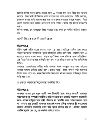 55
‡Q‡ji ev‡ci e³e¨ n‡jv: †g‡qi eqm 18 eQ‡ii Kg, Zviv we‡q K‡i Ab¨vq
K‡i‡Q| wKš‘ ¯^vgx-¯¿x wnmv‡e ivwÎ hvc‡bi ci we‡q GLb ˆea| wZwb ej‡Qb,
†g‡q‡K ev‡ci evwo cvVv‡j Zvi evev Zvi Ici AZ¨vPvi Ki‡Z cv‡ib, we‡q
†f‡½ †`Iqvi Rb¨ †g‡qi Ici Pvc w`‡Z cv‡ib| Zv‡Z `ywU Rxeb ¶wZMÖ¯—
n‡e|
gwbKv ej‡Q, †m fvj‡e‡m we‡q K‡i‡Q Ges GLb †m ¯^vgxi evox‡Z _vK‡Z
Pvq|
Avcwb wePviK n‡j Kx ivq w`‡Zb?
NUbvcÎ-2
iwngv LyeB Mixe N‡ii †g‡q| eqm 15 eQi| evwo‡Z †mw`b GKv †c‡q
cvovi Ae¯’vcbœ cwiev‡ii hyeK KwjgywÏb Zv‡K al©Y K‡i| iwngvi evev G
e¨vcv‡i _vbvq gvgjv K‡i| cvovi gyi“weŸiv ZLb iwngvi mv‡_ KwjgywÏb-
Gi we‡q w`‡q †`q Avi KwjgywÏb‡K eva¨ K‡i iwngvi bv‡g 3 weNv Rwg wj‡L
w`‡Z|
GjvKvi gvbevwaKvi Kg©xiv al©Y-gvgjvi c‡¶ Ae¯’vb †bq Ges iwngvi
evev‡K gvgjv Pvwj‡q †h‡Z e‡j| Zv‡`i g‡Z, we‡q KL‡bv al©Y gvgjvi
wePvi n‡Z cv‡i bv| mKj wK‡kvixi wbivcËv wbwðZ Ki‡Z AvBbvb~M wePvi
`vwe K‡i Zviv|
G †¶‡Î Avcbvi we‡ePbvq KiYxq Kx?
NUbvcÎ-3
Avcbvi evmvq 13 eQi eqmx GK wK‡kvix KvR K‡i| ‡g‡qwU Avcbvi
k¦ïic‡¶i `~i m¤ú‡K©i AvZ¥xq| evwo hvIqvi Rb¨ †g‡qwU mviv¶Y KvbœvKvwU
K‡i| MÖv‡gi evwo‡Z Zvi ¯^vgx cwiZ¨³ gv †g‡qwUi fiY †cvlY Ki‡Z cv‡i
bv| Zvi gv Pvq †g‡qwU Avcbvi evmv‡ZB _vKzK| wKš‘ Avcbvi ¯¿x Ges †Q‡j
†g‡qiv †g‡qwUi KvbœvKvwU †`‡L Avi Zv‡K ivL‡Z Pvq bv| Gw`‡K †g‡qwU
GKw`b ûgwK †`q †h, †m GKw`b cvwj‡q hv‡e|
 