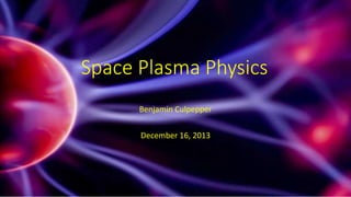 Benjamin Culpepper
December 16, 2013
Space Plasma Physics
 