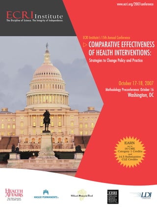 COMPARATIVE EFFECTIVENESS
OF HEALTH INTERVENTIONS:
ECRI Institute’s 15th Annual Conference
Strategies to Change Policy and Practice
October 17-18, 2007
Methodology Preconference: October 16
Washington, DC
www.ecri.org/2007conference
EARN
up to
16 CME
Category 1 Credits
and
14.5 Substantive
CLE Credits
 