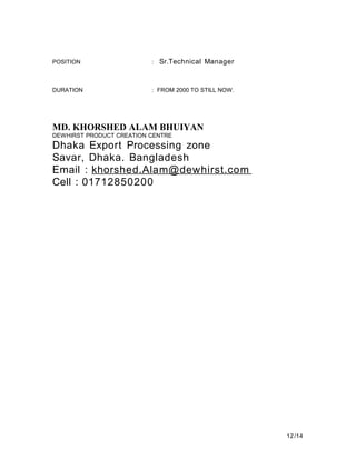 POSITION : Sr.Technical Manager
DURATION : FROM 2000 TO STILL NOW.
MD. KHORSHED ALAM BHUIYAN
DEWHIRST PRODUCT CREATION CENTRE
Dhaka Export Processing zone
Savar, Dhaka. Bangladesh
Email : khorshed.Alam@dewhirst.com
Cell : 01712850200
12/14
 