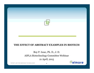 PATENT LAW FOR EMERGING TECHNOLOGIES
THE EFFECT OF ABSTRACT EXAMPLES IN BIOTECH
Roy P. Issac, Ph. D., J. D.
AIPLA Biotechnology Committee Webinar
21 April, 2015
.
 