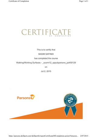 This is to certify that
BASIM SAFINDI
has completed the course
Walking/Working Surfaces - _scorm12_sppubparsons_ps450129
on
Jul 2, 2015
Page 1 of 1Certificate of Completion
2/07/2015https://parsons.skillport.com/skillportfe/reportCertificateOfCompletion.action?timezon...
 