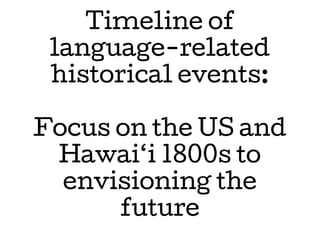 Timeline of
language-related
historical events:
Focus on the US and
Hawai‘i 1800s to
envisioning the
future
 