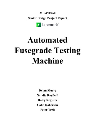 ME 450/460
Senior Design Project Report
Automated
Fusegrade Testing
Machine
Dylan Moore
Natalie Rayfield
Haley Register
Colin Roberson
Peter Trzil
 