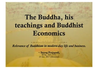 The Buddha, his
teachings and Buddhist
Economics
Relevance of Buddhism in modern-day life and business.
~ Suyog Prajapati,
M.Sc., MA (TU)
23 Jan, 2017 (Monday)
 