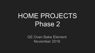 HOME PROJECTS
Phase 2
GE Oven Bake Element
November 2016
 