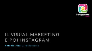 IL VISUAL MARKETING 
E POI INSTAGRAM 
A n t o n i o F i c a i / / @c4antonio 
 