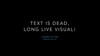 TEXT IS DEAD, 
LONG LIVE VISUAL! 
CARMEN SUTTER 
Adobe Social 
 