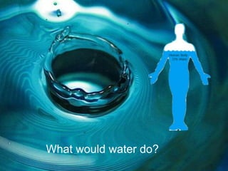 What would water do?
 