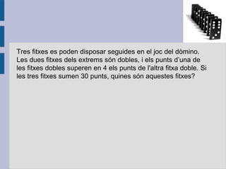 Tres fitxes  es poden disposar seguides  en el joc  del dòmino . Les dues fitxes dels extrems són  dobles, i els punts d’una de les fitxes  dobles superen en 4 els punts  de l'altra fitxa  doble. Si les tres fitxes  sumen 30 punts , quines són aquestes fitxes ? 