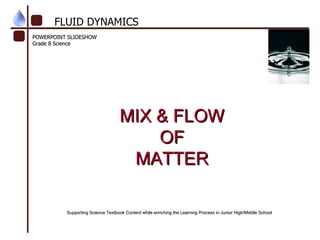 POWERPOINT SLIDESHOW Grade 8 Science  MIX & FLOW OF MATTER FLUID DYNAMICS Supporting Science Textbook Content while enriching the Learning Process in Junior High/Middle School 