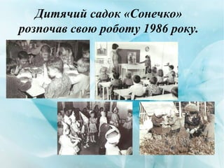 Дитячий садок «Сонечко»
розпочав свою роботу 1986 року.
 