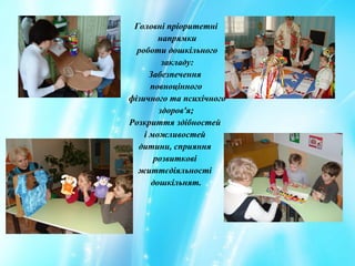 Головні пріоритетні
напрямки
роботи дошкільного
закладу:
Забезпечення
повноцінного
фізичного та психічного
здоров'я;
Розкриття здібностей
і можливостей
дитини, сприяння
розвиткові
життєдіяльності
дошкільнят.
 