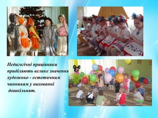 Педагогічні працівники
приділяють велике значення
художньо - естетичним
чинникам у вихованні
дошкільнят.
 