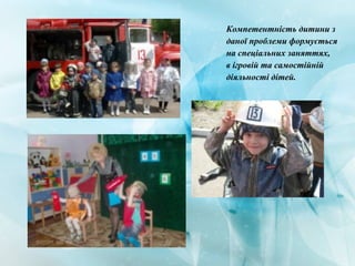 Компетентність дитини з
даної проблеми формується
на спеціальних заняттях,
в ігровій та самостійній
діяльності дітей.
 