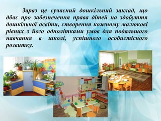 Зараз це сучасний дошкільний заклад, що
дбає про забезпечення права дітей на здобуття
дошкільної освіти, створення кожному малюкові
рівних з його однолітками умов для подальшого
навчання в школі, успішного особистісного
розвитку.
 
