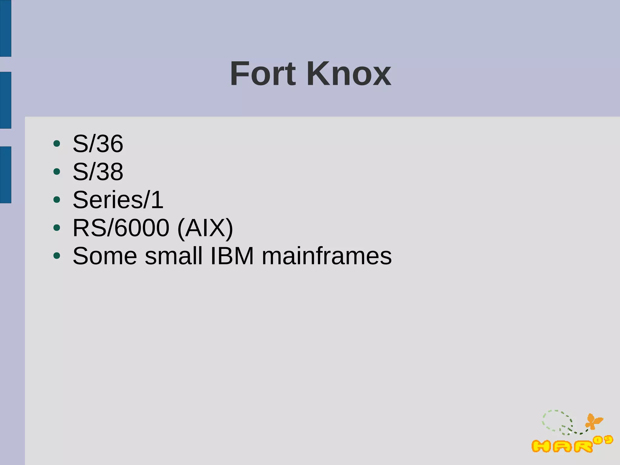 Fort Knox
●   S/36
●   S/38
●   Series/1
●   RS/6000 (AIX)
●   Some small IBM mainframes
 