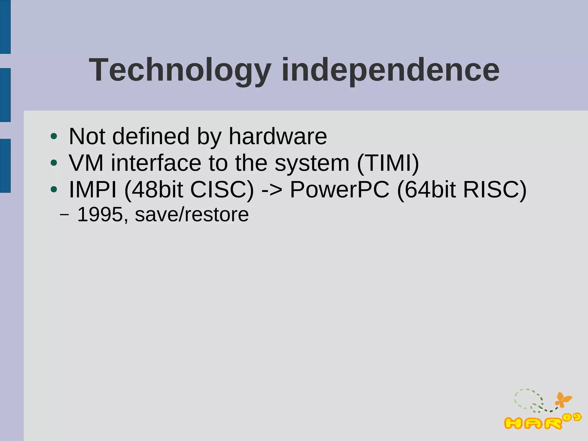 Technology independence
●   Not defined by hardware
●   VM interface to the system (TIMI)
●   IMPI (48bit CISC) -> PowerPC (64bit RISC)
    –   1995, save/restore
 