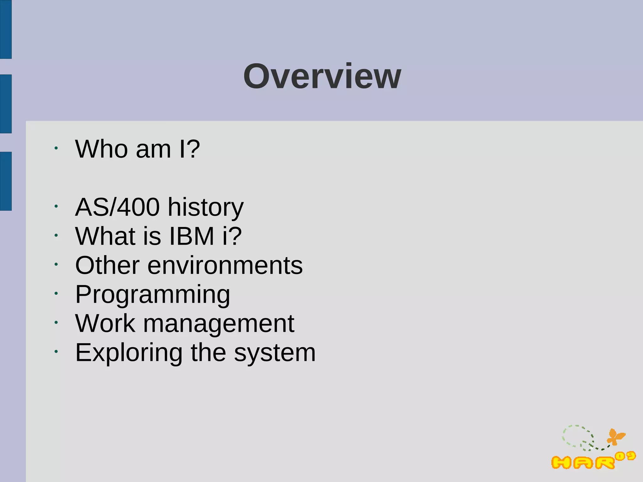 Overview
•   Who am I?

•   AS/400 history
•   What is IBM i?
•   Other environments
•   Programming
•   Work management
•   Exploring the system
 