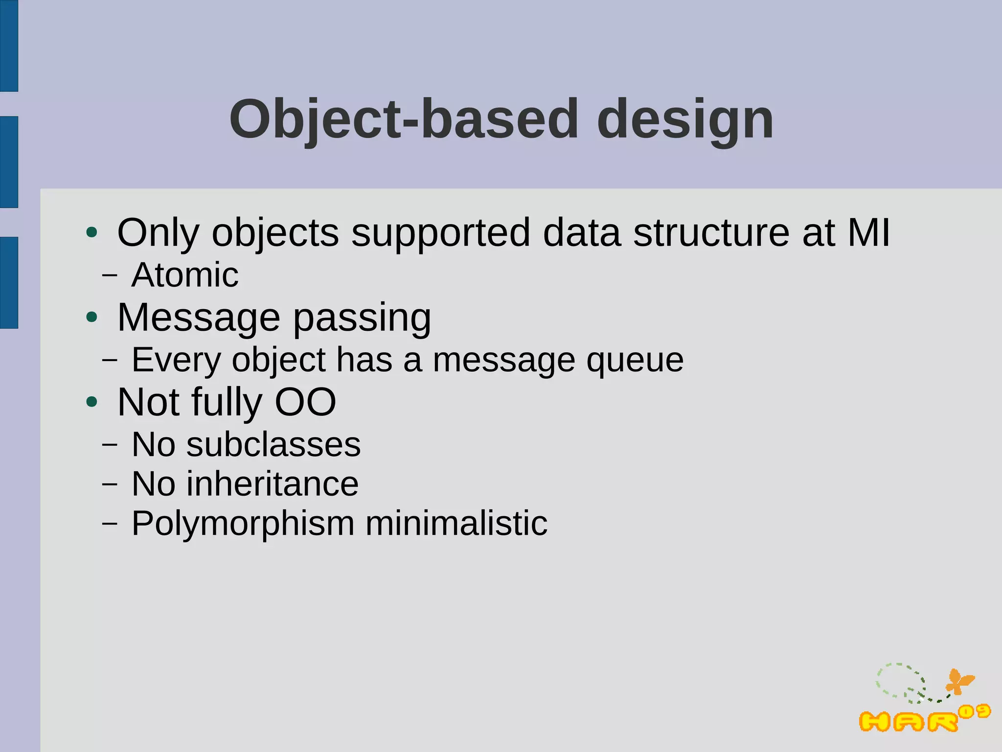Object-based design
●   Only objects supported data structure at MI
    –   Atomic
●   Message passing
    –   Every object has a message queue
●   Not fully OO
    –   No subclasses
    –   No inheritance
    –   Polymorphism minimalistic
 