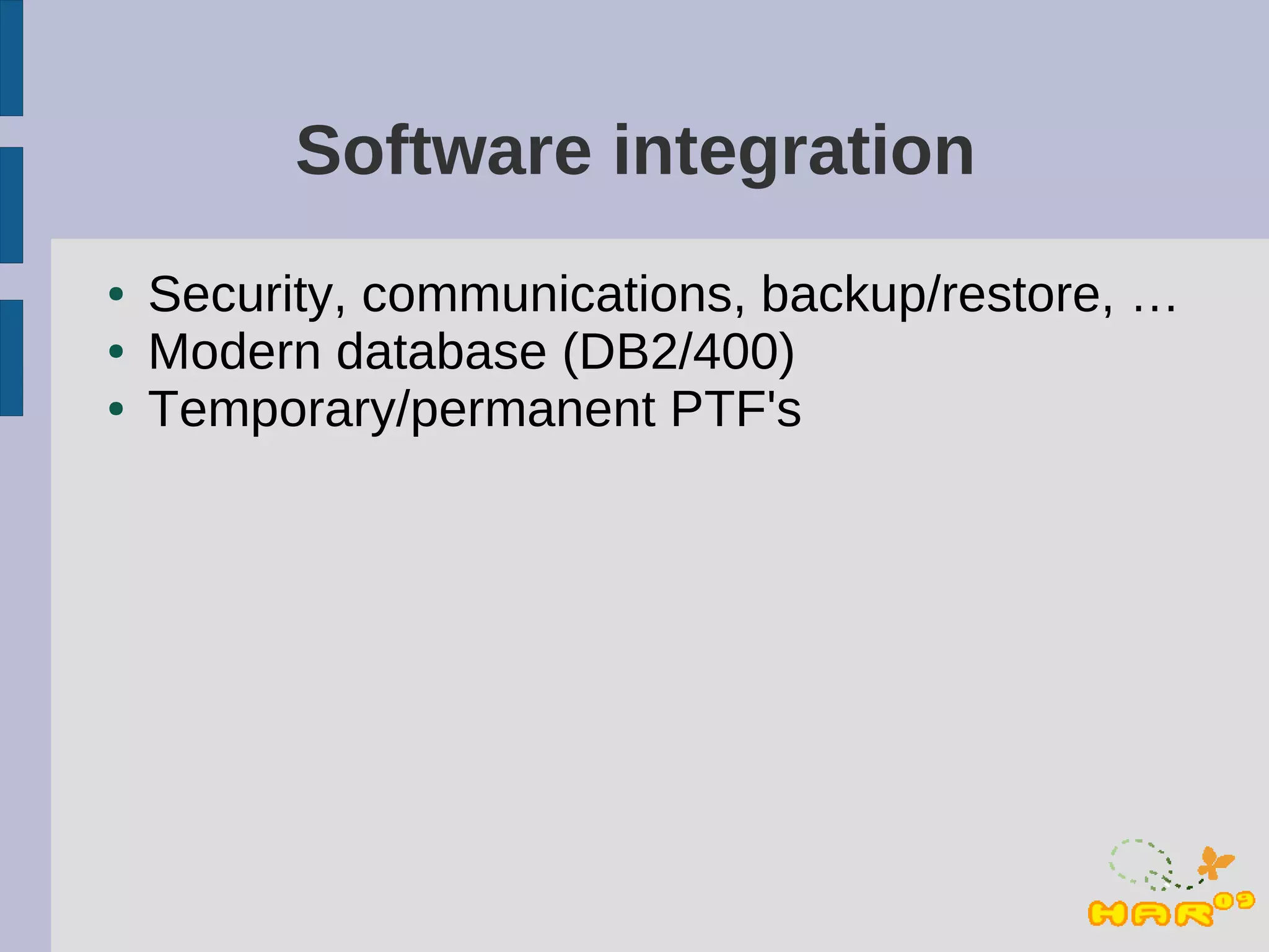Software integration
●   Security, communications, backup/restore, …
●   Modern database (DB2/400)
●   Temporary/permanent PTF's
 