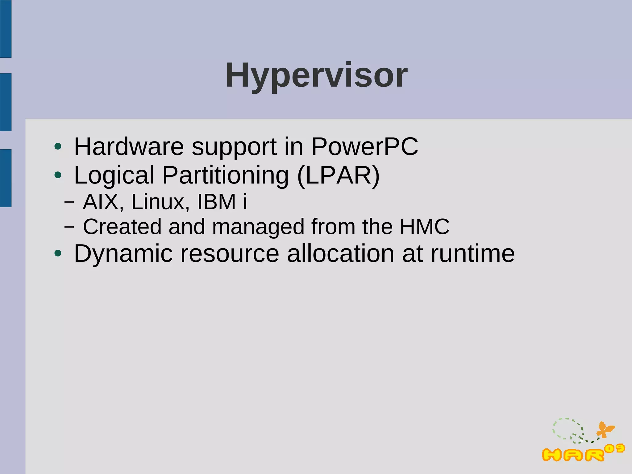 Hypervisor
●   Hardware support in PowerPC
●   Logical Partitioning (LPAR)
    –   AIX, Linux, IBM i
    –   Created and managed from the HMC
●   Dynamic resource allocation at runtime
 