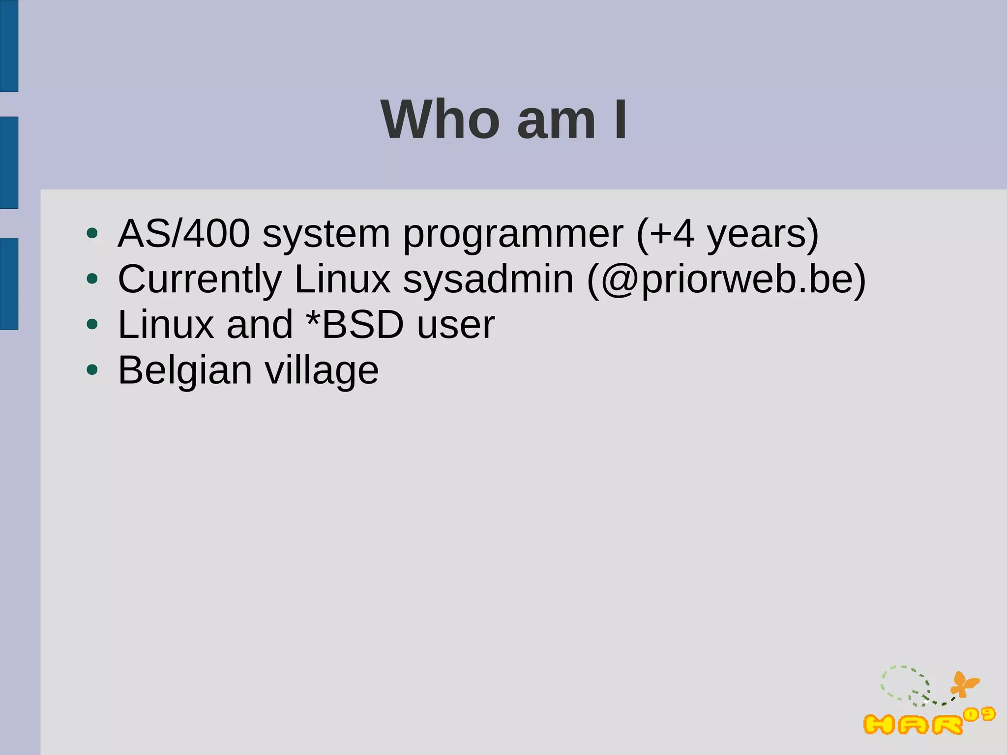 Who am I
●   AS/400 system programmer (+4 years)
●   Currently Linux sysadmin (@priorweb.be)
●   Linux and *BSD user
●   Belgian village
 