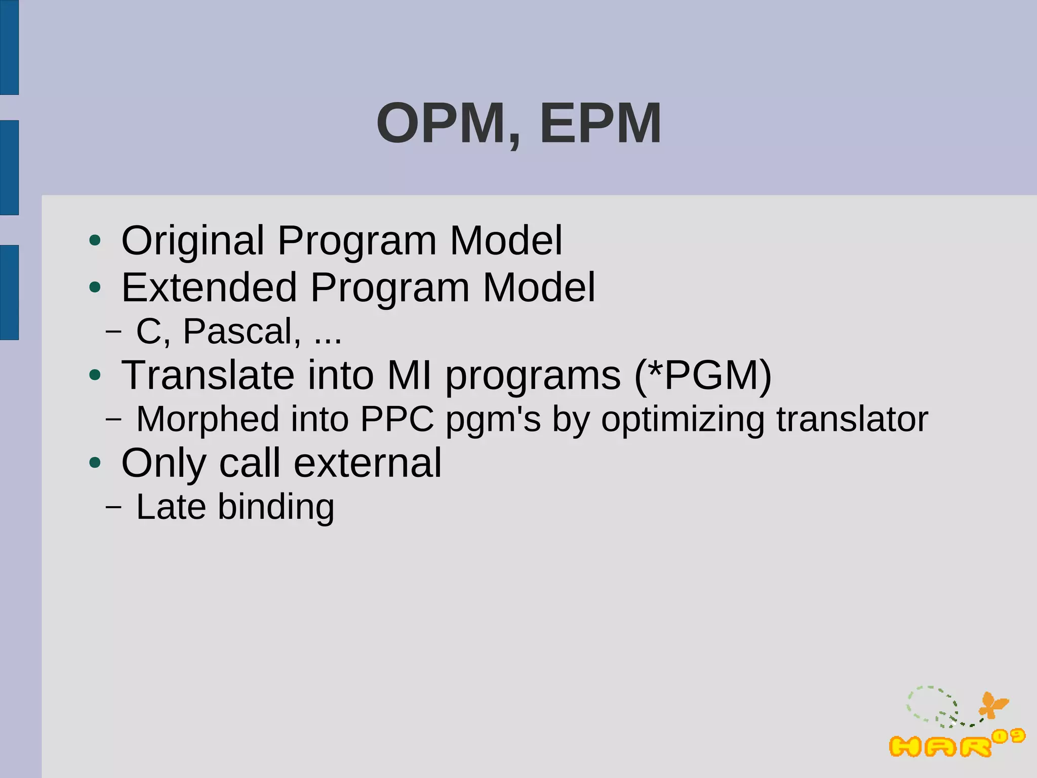 OPM, EPM
●   Original Program Model
●   Extended Program Model
    –   C, Pascal, ...
●   Translate into MI programs (*PGM)
    –   Morphed into PPC pgm's by optimizing translator
●   Only call external
    –   Late binding
 
