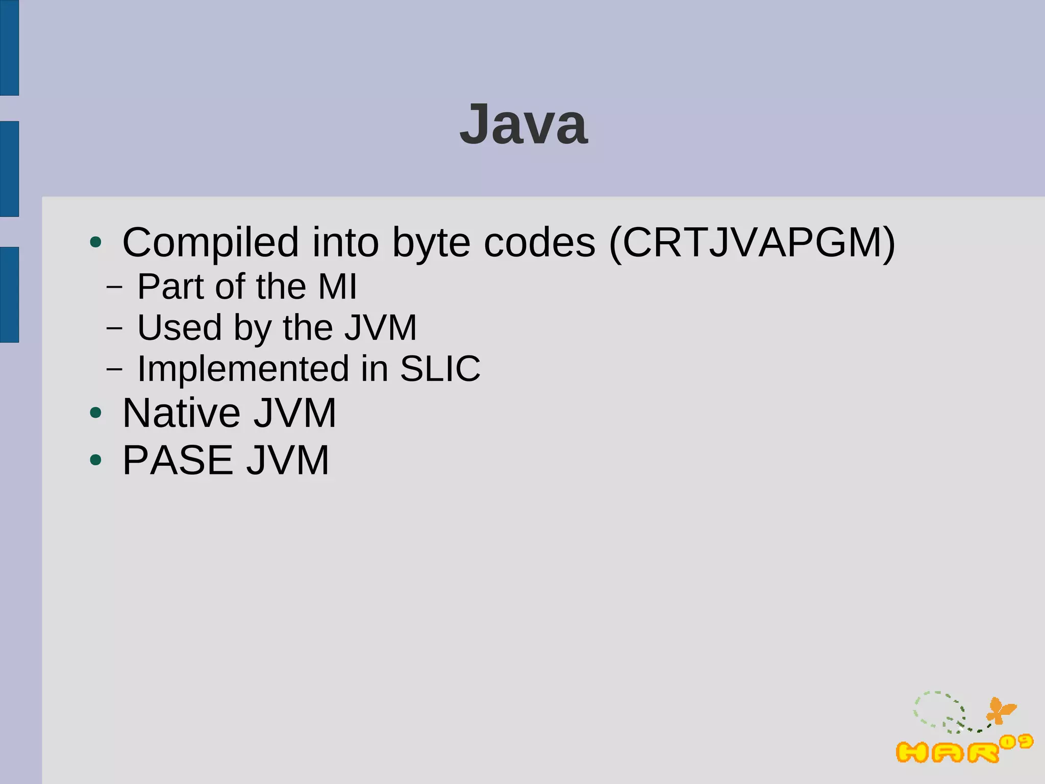 Java
●   Compiled into byte codes (CRTJVAPGM)
    –   Part of the MI
    –   Used by the JVM
    –   Implemented in SLIC
●   Native JVM
●   PASE JVM
 
